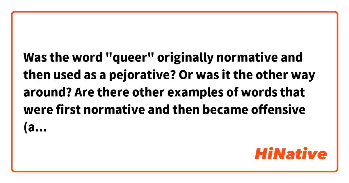 Was the word "queer" originally normative and then used as a pejorative? Or was it the other way around? 

Are there other examples of words that were first normative and then became offensive (and vice versa)?