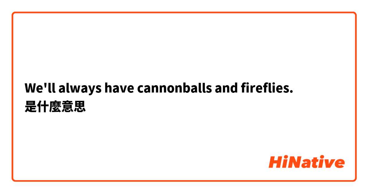 We'll always have cannonballs and fireflies.是什麼意思