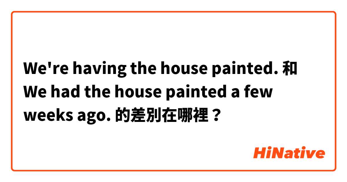 We're having the house painted. 和 We had the house painted a few weeks ago. 的差別在哪裡？