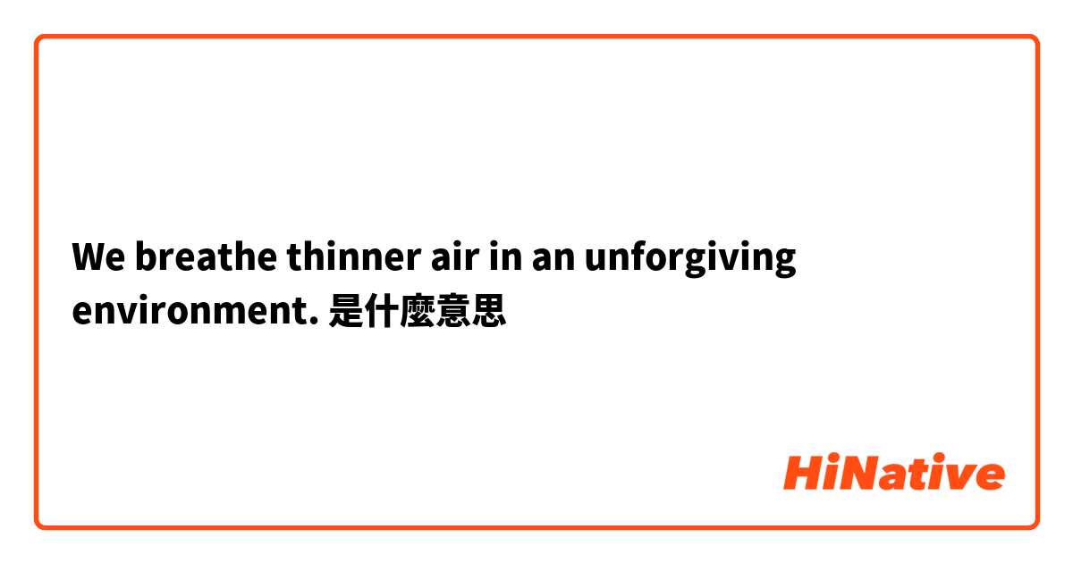 We breathe thinner air in an unforgiving environment.是什麼意思
