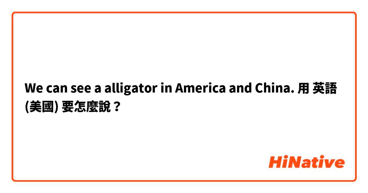 We can see a alligator in America and China.用 英語 (美國) 要怎麼說？