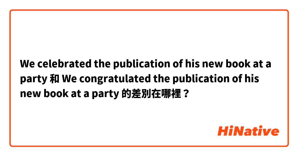 We celebrated the publication of his new book at a party 和 We congratulated the publication of his new book at a party  的差別在哪裡？