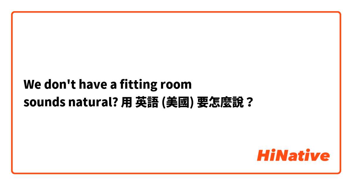 We don't have a fitting room
sounds natural?用 英語 (美國) 要怎麼說？