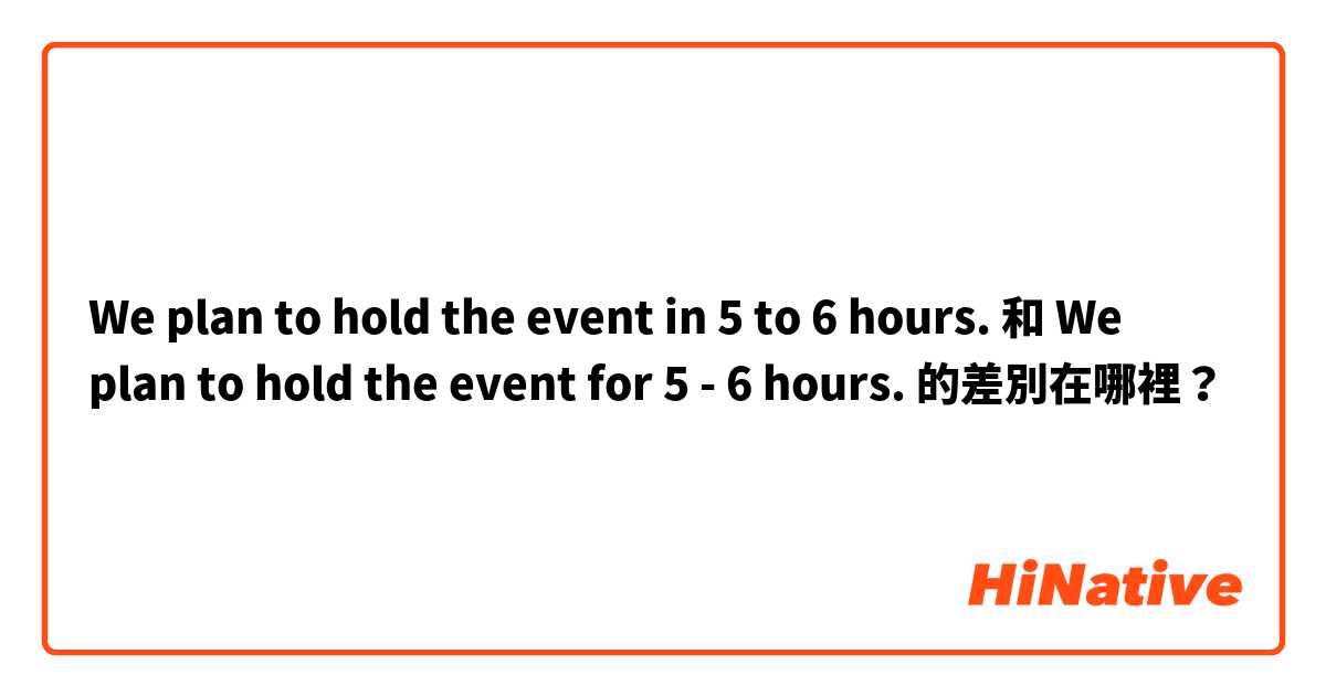 We plan to hold the event in 5 to 6 hours. 和 We plan to hold the event for 5 - 6 hours. 的差別在哪裡？