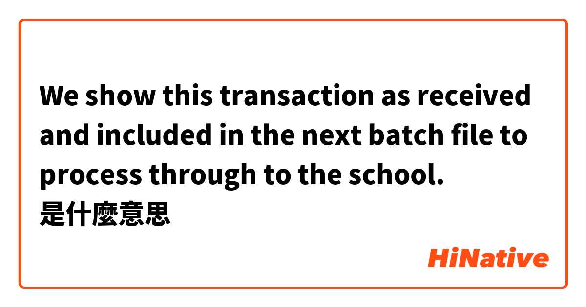 We show this transaction as received and included in the next batch file to process through to the school.是什麼意思