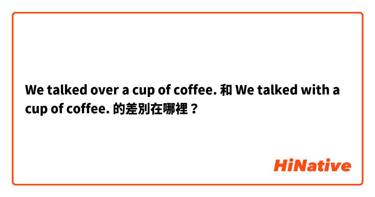 We talked over a cup of coffee. 和 We talked with a cup of coffee. 的差別在哪裡？