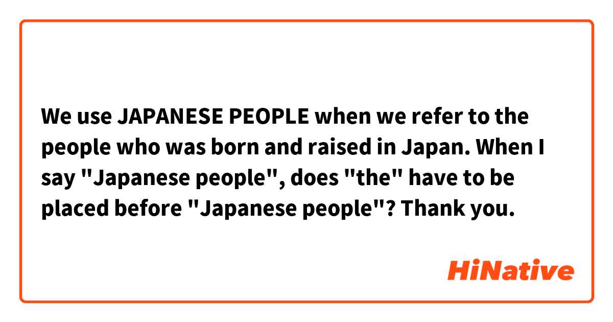 We use JAPANESE PEOPLE when we refer to the people who was born and raised in Japan. When I say "Japanese people", does "the" have to be placed before "Japanese people"? Thank you. 