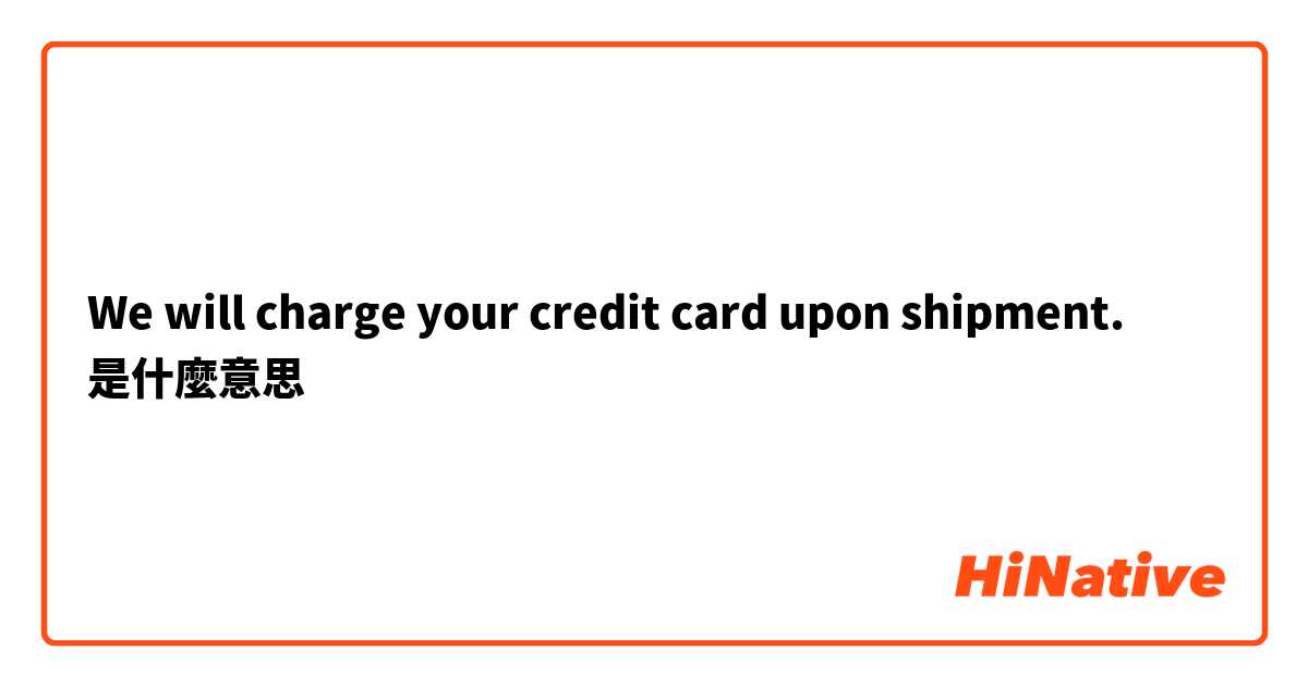 We will charge your credit card upon shipment.是什麼意思