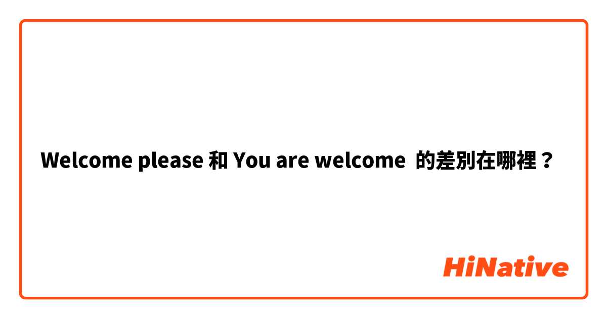 Welcome please 和 You are welcome 的差別在哪裡？