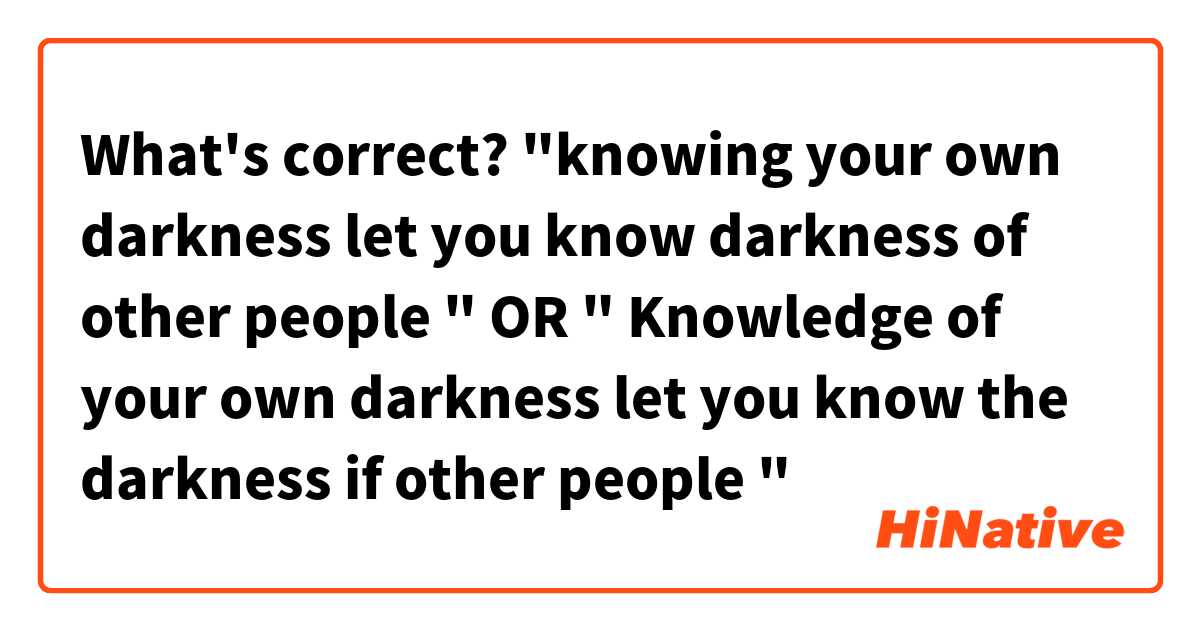 What's correct? 
"knowing your own darkness let you know darkness of other people "
OR 
" Knowledge of your own darkness let you know the darkness if other people "