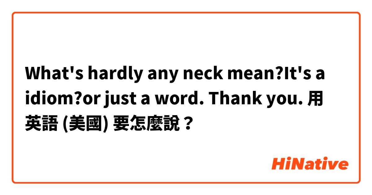 What's hardly any neck mean?It's a idiom?or just a word. Thank you. 用 英語 (美國) 要怎麼說？