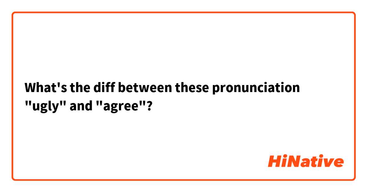 What's the diff between these pronunciation "ugly" and "agree"?