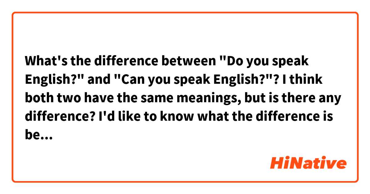 What's the difference between "Do you speak English?" and "Can you speak English?"? 
I think both two have the same meanings, but is there any difference? I'd like to know what the difference is between "do" and "can". I'm sorry to trouble you, but thank you for your attention on this matter.