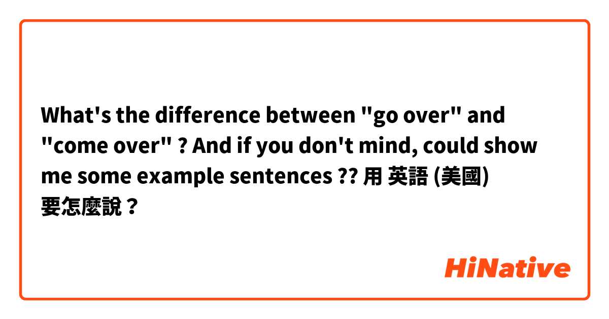 What's the difference between "go over" and "come over" ? And if you don't mind, could show me some example sentences ??🙏用 英語 (美國) 要怎麼說？