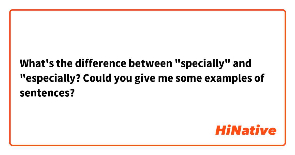 What's the difference between "specially" and "especially? Could you give me some examples of sentences? 