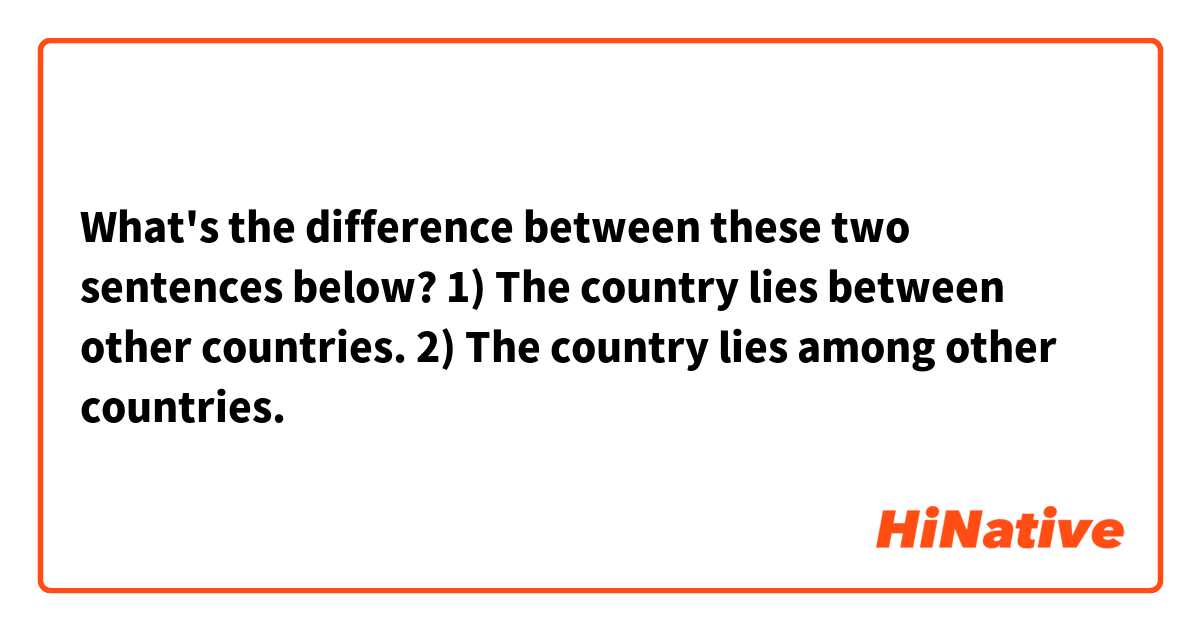 What's the difference between these two sentences below?

1) The country lies between other countries.
2) The country lies among other countries.

