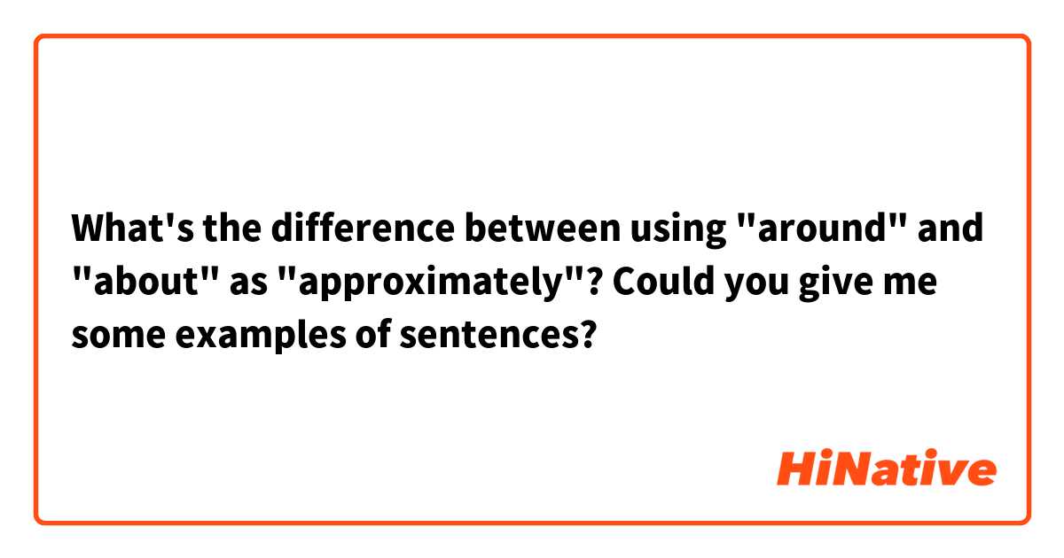 What's the difference between using "around" and "about" as "approximately"? Could you give me some examples of sentences?