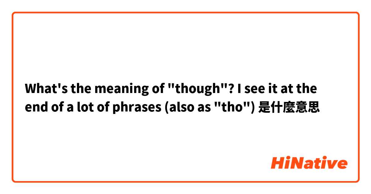 What's the meaning of "though"? I see it at the end of a lot of phrases (also as "tho")是什麼意思