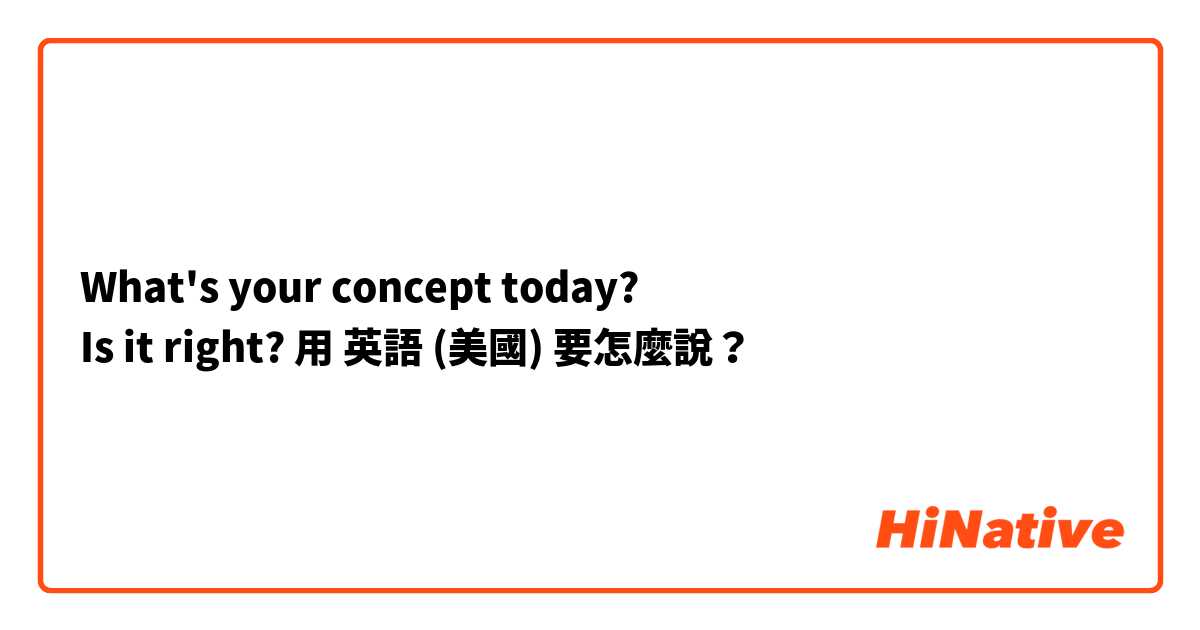 What's your concept today? 
Is it right?用 英語 (美國) 要怎麼說？