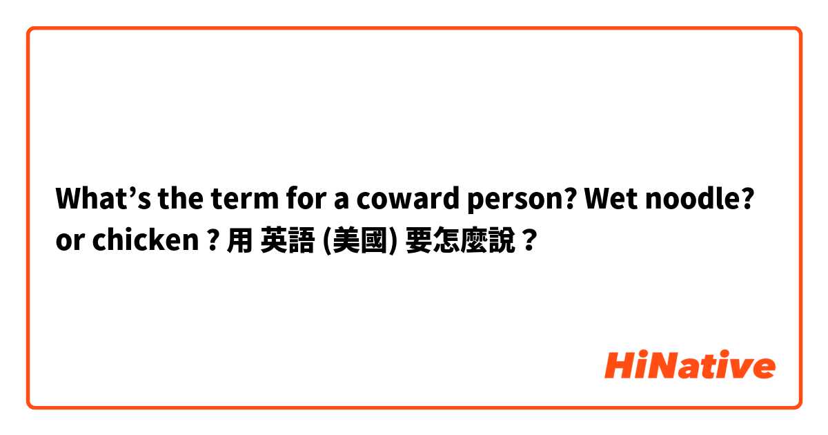 What’s the term for a coward person? Wet noodle? or chicken ? 用 英語 (美國) 要怎麼說？