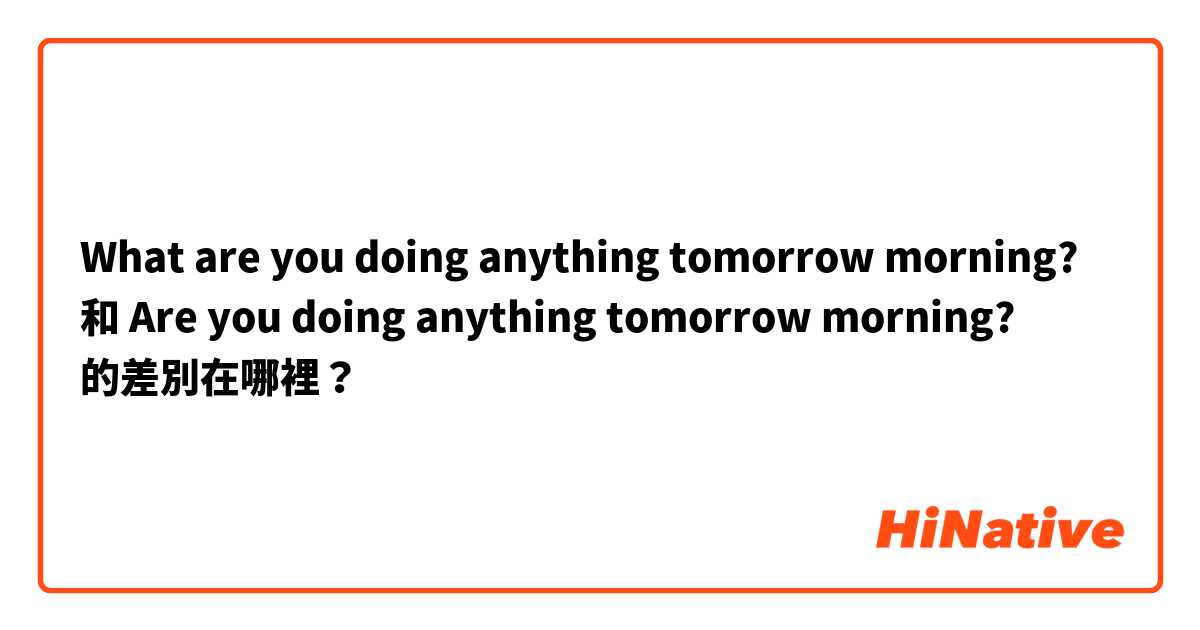 What are you doing anything tomorrow morning? 和 Are you doing anything tomorrow morning? 的差別在哪裡？