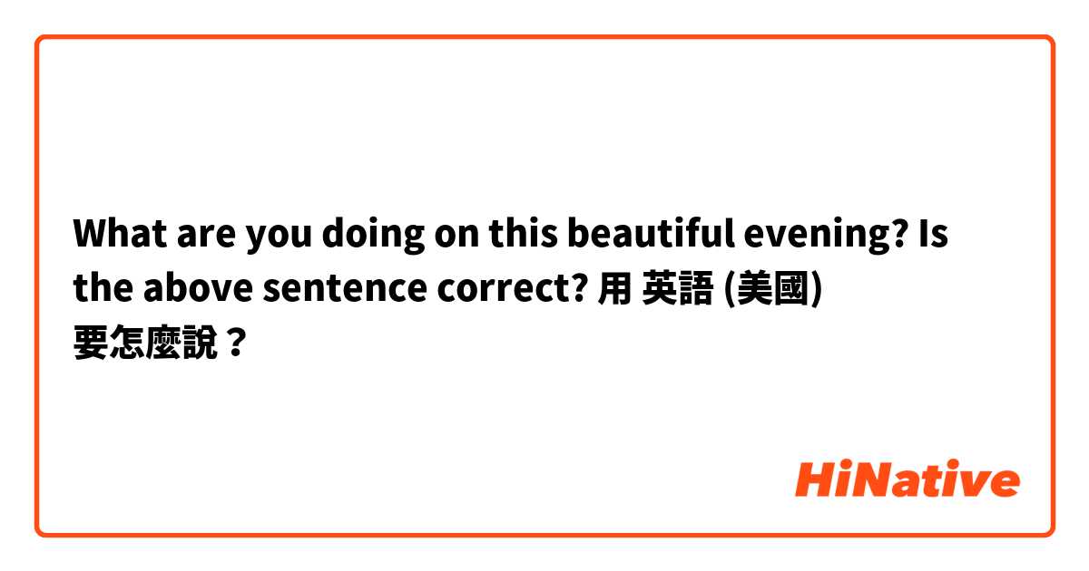 What are you doing on this beautiful evening? Is the above sentence correct?用 英語 (美國) 要怎麼說？