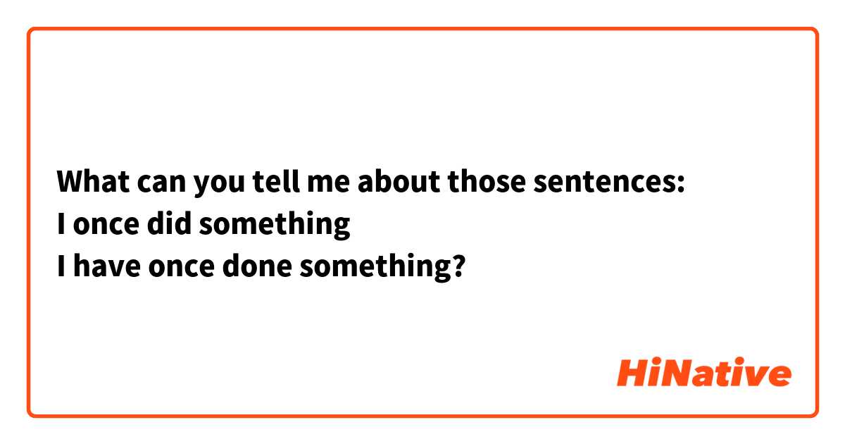 What can you tell me about those sentences:
I once did something
I have once done something?