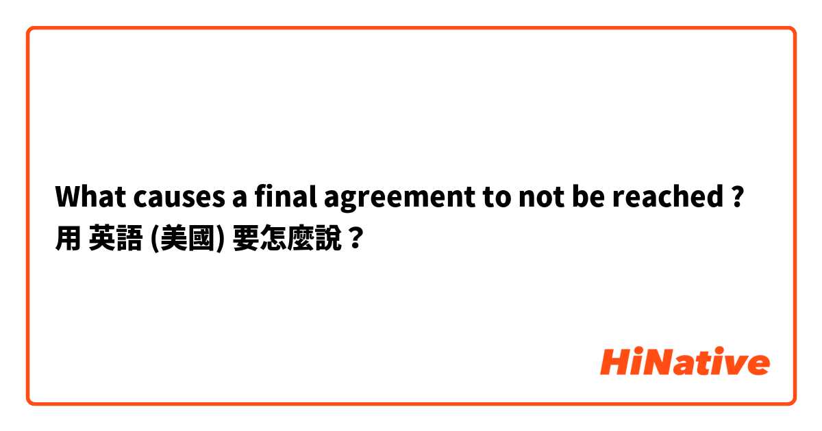 What causes a final agreement to not be reached ? 用 英語 (美國) 要怎麼說？