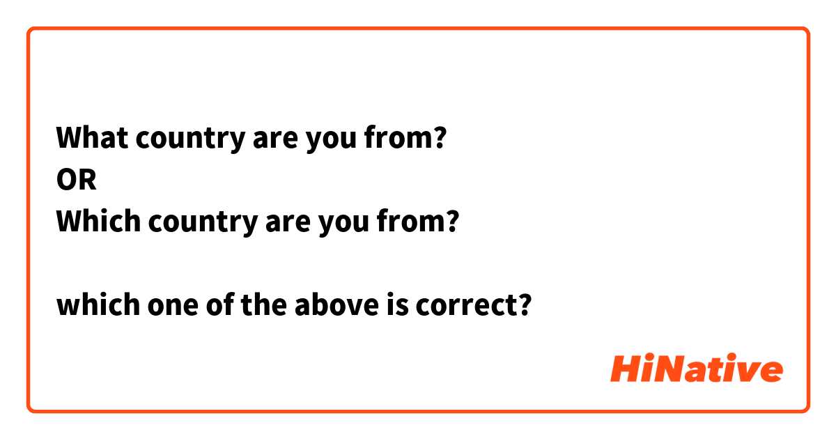 What country are you from?
OR 
Which country are you from?

which one of the above is correct?