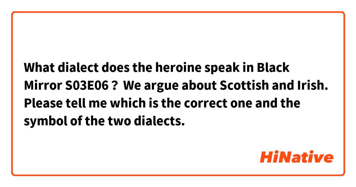 What dialect does the heroine speak in Black Mirror S03E06？
We argue about Scottish and Irish.
Please tell me which is the correct one and the symbol of the two dialects.