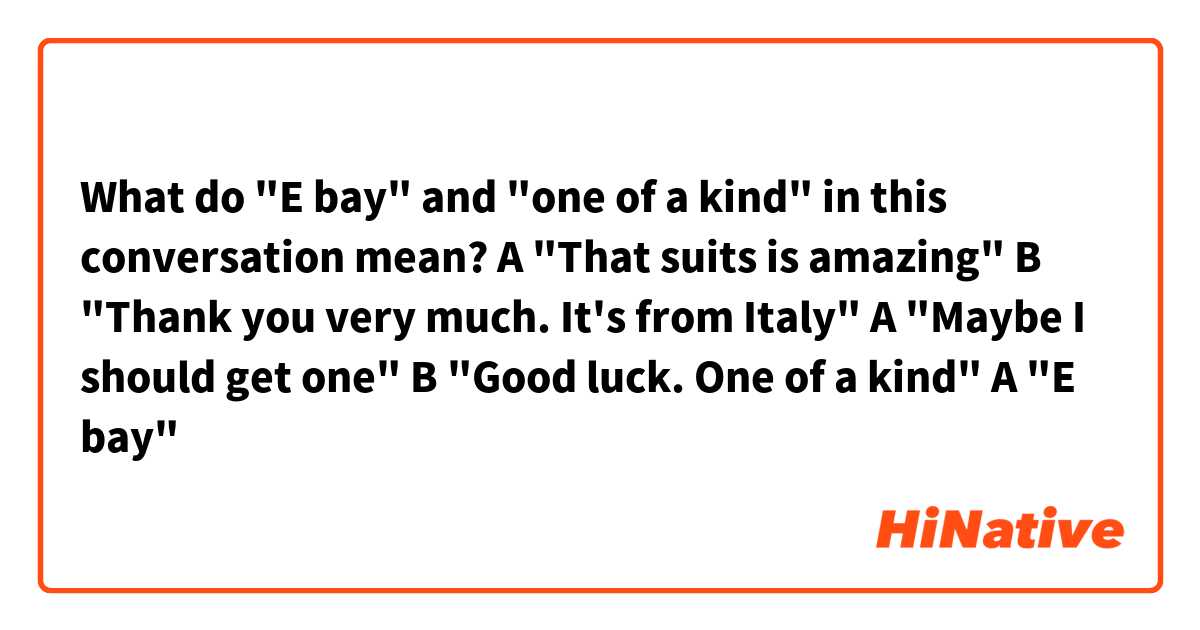 What do "E bay" and "one of a kind" in this conversation mean?

A "That suits is amazing"
B "Thank you very much. It's from Italy"
A "Maybe I should get one"
B "Good luck. One of a kind"
A "E bay"

