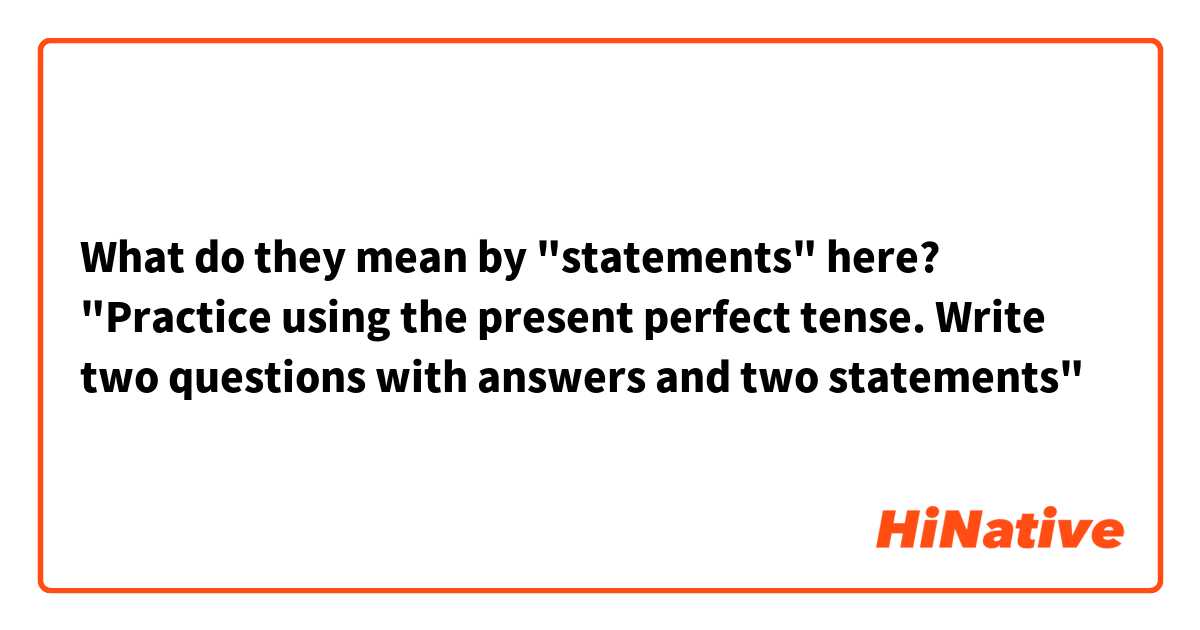 What do they mean by "statements" here?
"Practice using the present perfect tense. Write two questions with answers and two statements"