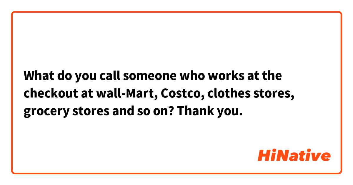 What do you call someone who works at the checkout at wall-Mart, Costco, clothes stores, grocery stores and so on? Thank you. 