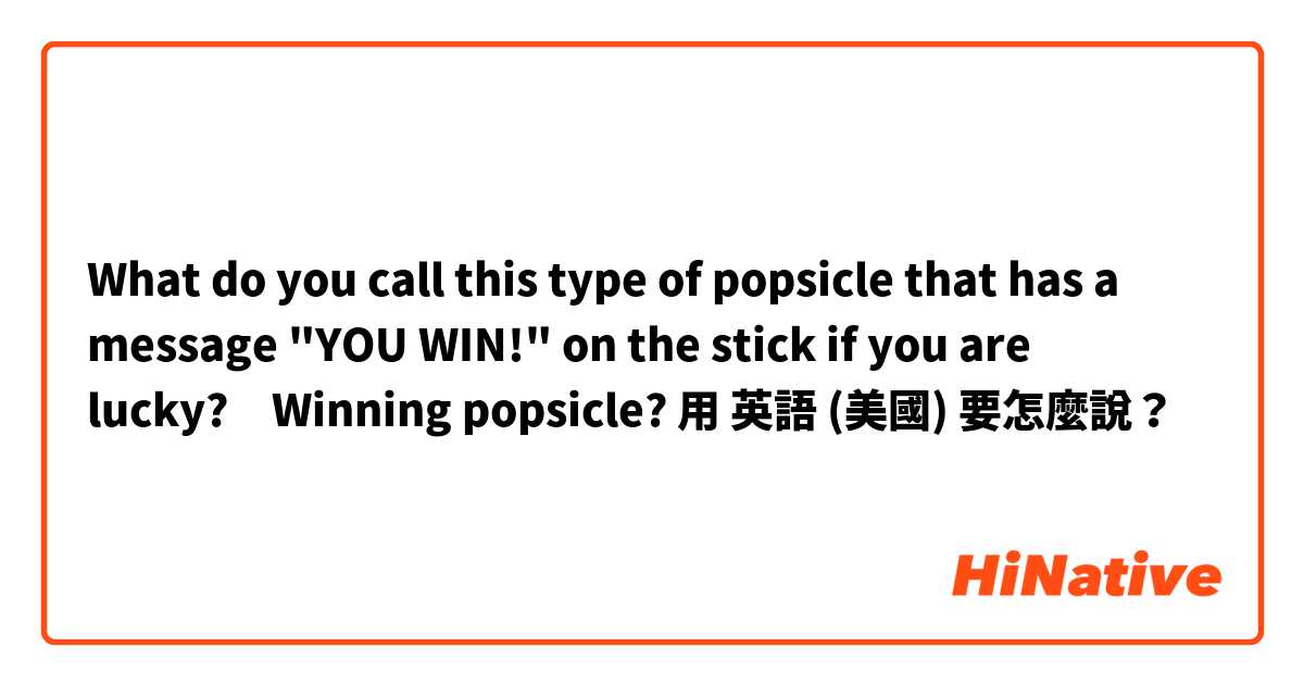 What do you call this type of popsicle that has a message "YOU WIN!" on the stick if you are lucky?　Winning popsicle?用 英語 (美國) 要怎麼說？