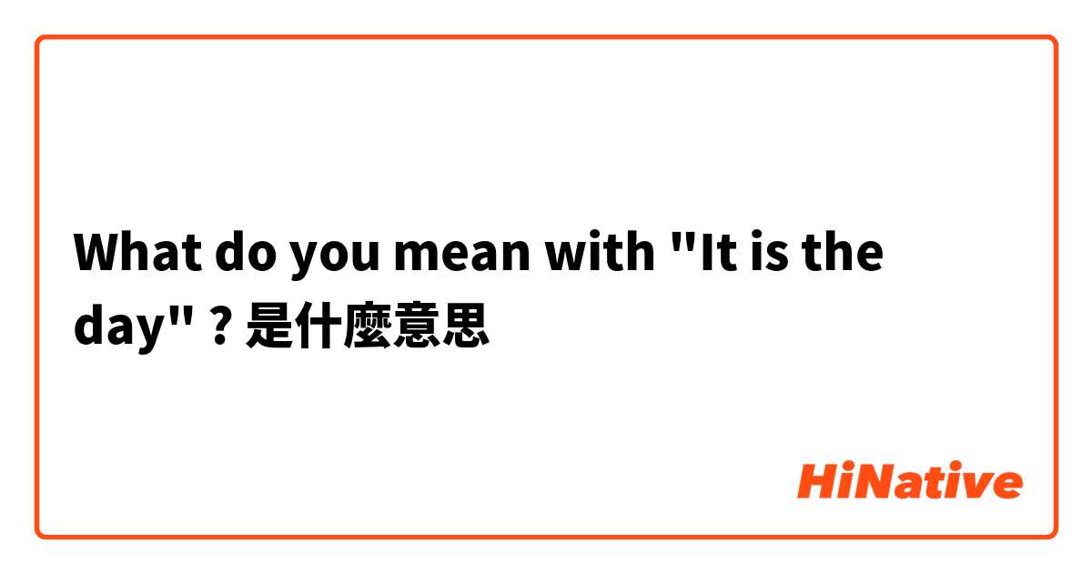 What do you mean with "It is the day" ?是什麼意思