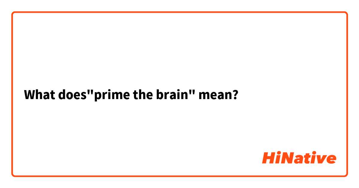 What does"prime the brain" mean?