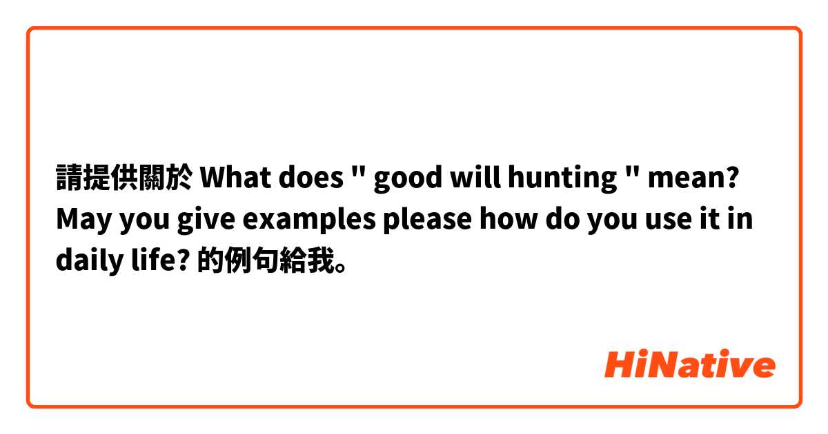 請提供關於 What does " good will hunting " mean? 
May you give examples please how do you use it in daily life? 的例句給我。