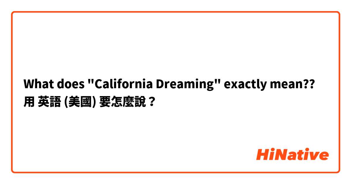 What does "California Dreaming" exactly mean?? 用 英語 (美國) 要怎麼說？