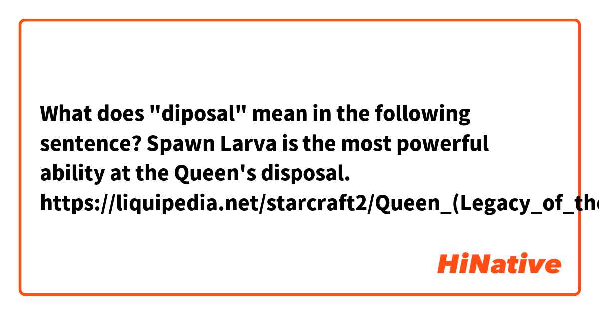 What does "diposal" mean in the following sentence?

Spawn Larva is the most powerful ability at the Queen's disposal.
https://liquipedia.net/starcraft2/Queen_(Legacy_of_the_Void)