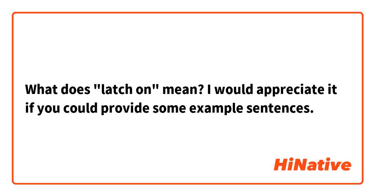 What does "latch on" mean? I would appreciate it if you could provide some example sentences.