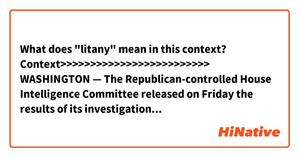 What does "litany" mean in this context?

Context>>>>>>>>>>>>>>>>>>>>>>>>>
WASHINGTON — The Republican-controlled House Intelligence Committee released on Friday the results of its investigation into Russia’s meddling in the 2016 election, and Democrats issued a dissenting report. The accounts reached dueling interpretations of a litany of information about contacts between Trump campaign officials and Russians.
