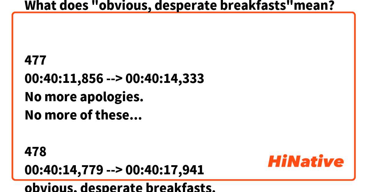 What does "obvious, desperate breakfasts"mean? 


477
00:40:11,856 --> 00:40:14,333
No more apologies.
No more of these...

478
00:40:14,779 --> 00:40:17,941
obvious, desperate breakfasts.
