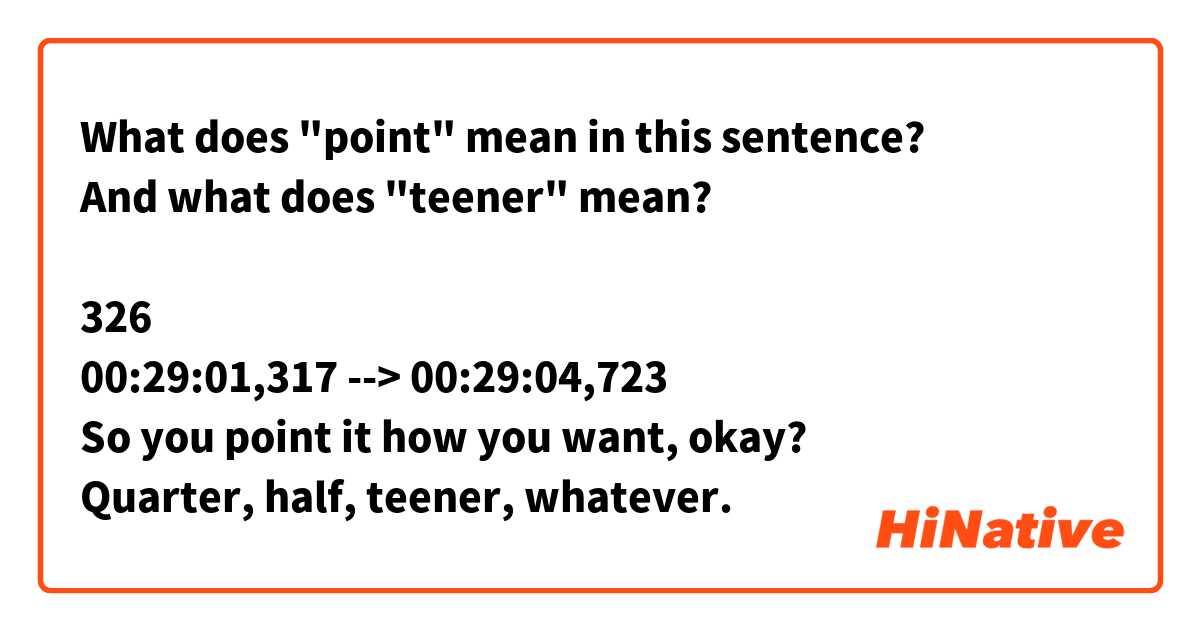 What does "point" mean in this sentence?
And what does "teener" mean?

326
00:29:01,317 --> 00:29:04,723
So you point it how you want, okay?
Quarter, half, teener, whatever.

