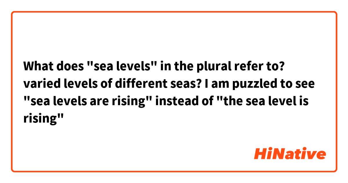 What does "sea levels" in the plural refer to? varied levels of different seas? I am puzzled to see "sea levels are rising" instead of "the sea level is rising"