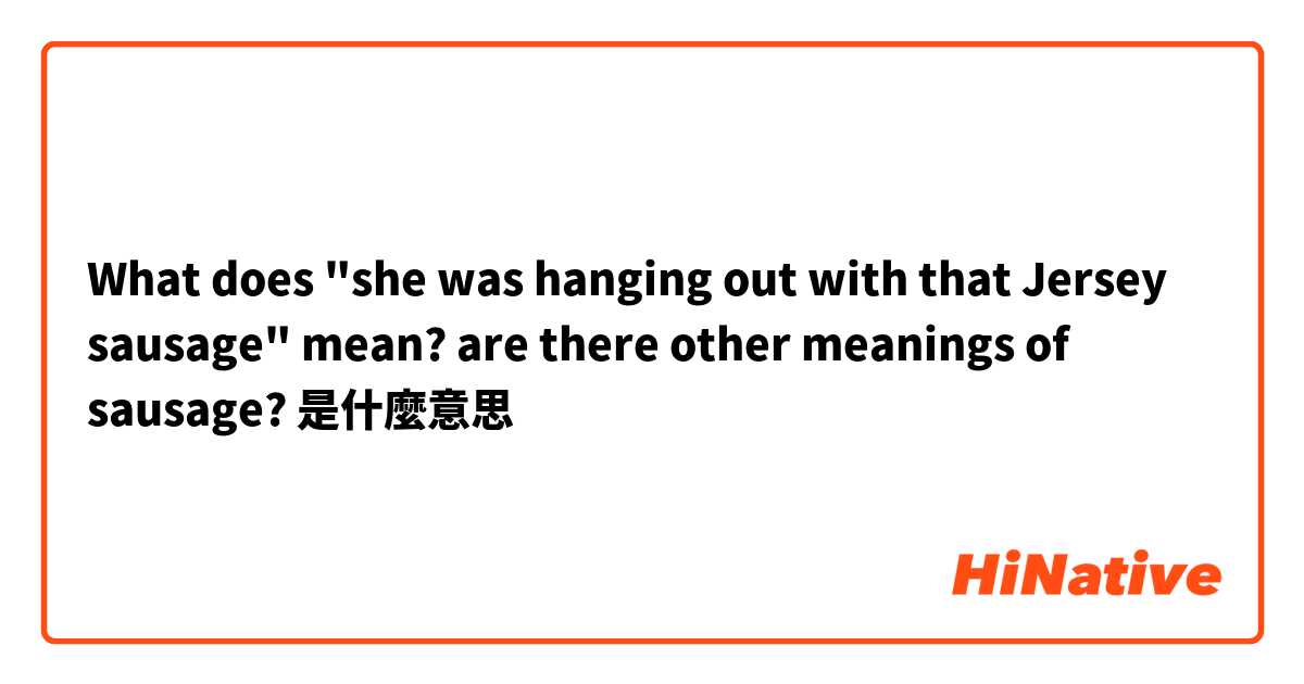 What does "she was hanging out with that Jersey sausage" mean? are there other meanings of sausage?是什麼意思