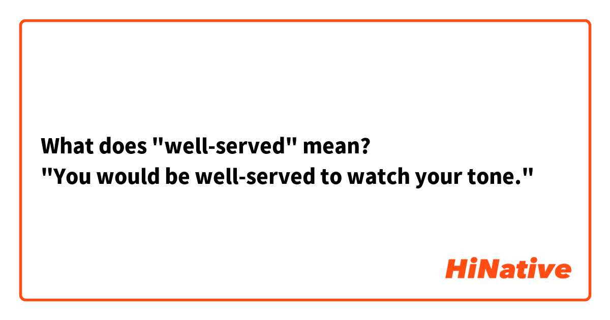 What does "well-served" mean?
"You would be well-served to watch your tone."