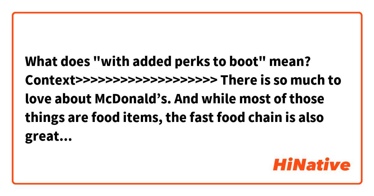 What does "with added perks to boot" mean?

Context>>>>>>>>>>>>>>>>>>>
There is so much to love about McDonald’s. And while most of those things are food items, the fast food chain is also great for paying their workers fairly—with added perks to boot.