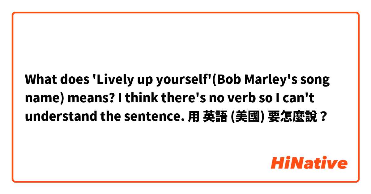 What does 'Lively up yourself'(Bob Marley's song name) means? I think there's no verb so I can't understand the sentence. 用 英語 (美國) 要怎麼說？