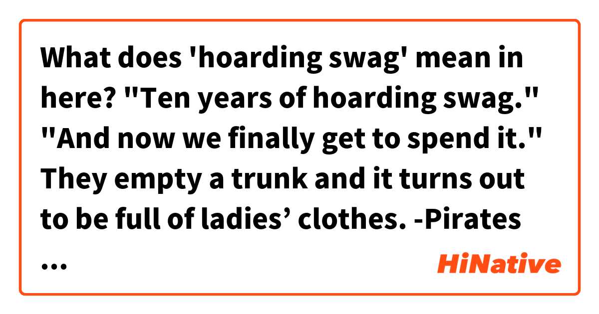 What does 'hoarding swag' mean in here?

"Ten years of hoarding swag."
"And now we finally get to spend it." 
They empty a trunk and it turns out to be full of ladies’ clothes.

 -Pirates of the Caribbean-是什麼意思
