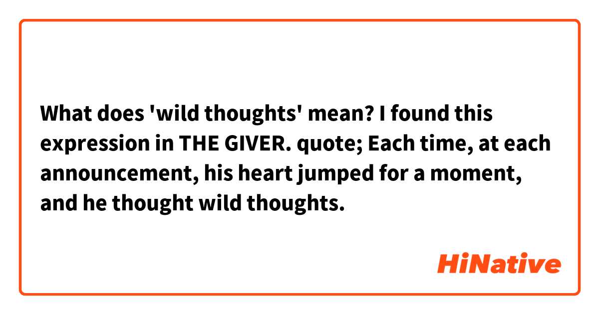What does 'wild thoughts' mean? I found this expression in THE GIVER. quote; Each time, at each announcement, his heart jumped for a moment, and he thought wild thoughts.